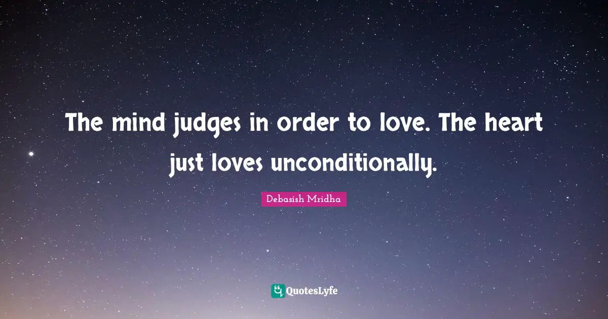 The mind judges in order to love. The heart just loves unconditionally.