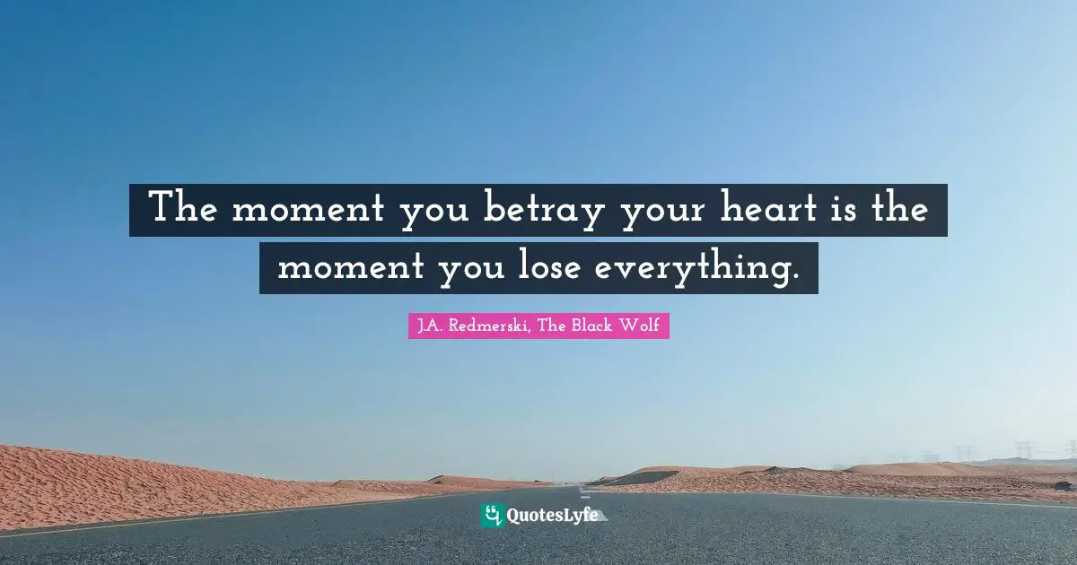 The moment you betray your heart is the moment you lose everything.