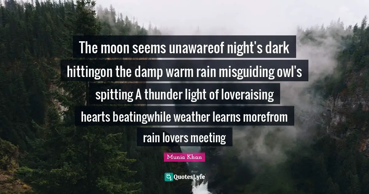 Thunder Quotes: "The moon seems unawareof night's dark hittingon the damp warm rain misguiding owl's spitting A thunder light of loveraising hearts beatingwhile weather learns morefrom rain lovers meeting"