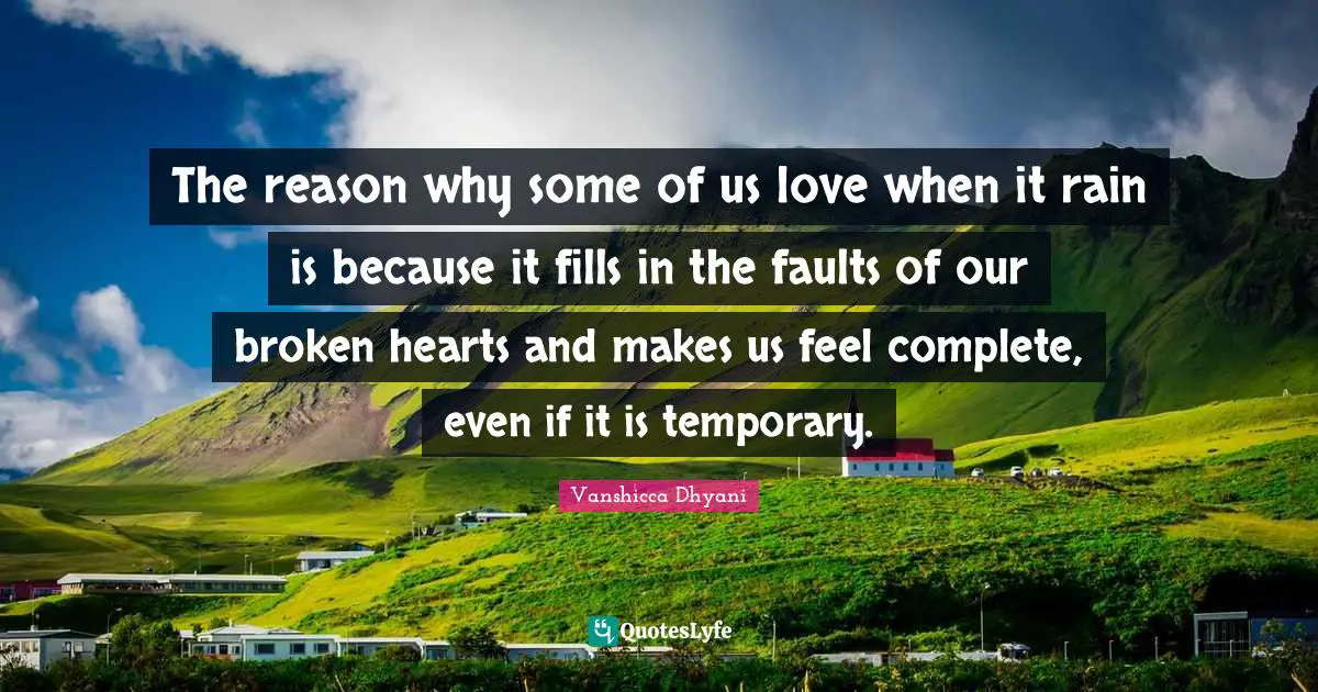 The reason why some of us love when it rain is because it fills in the faults of our broken hearts and makes us feel complete, even if it is temporary.
