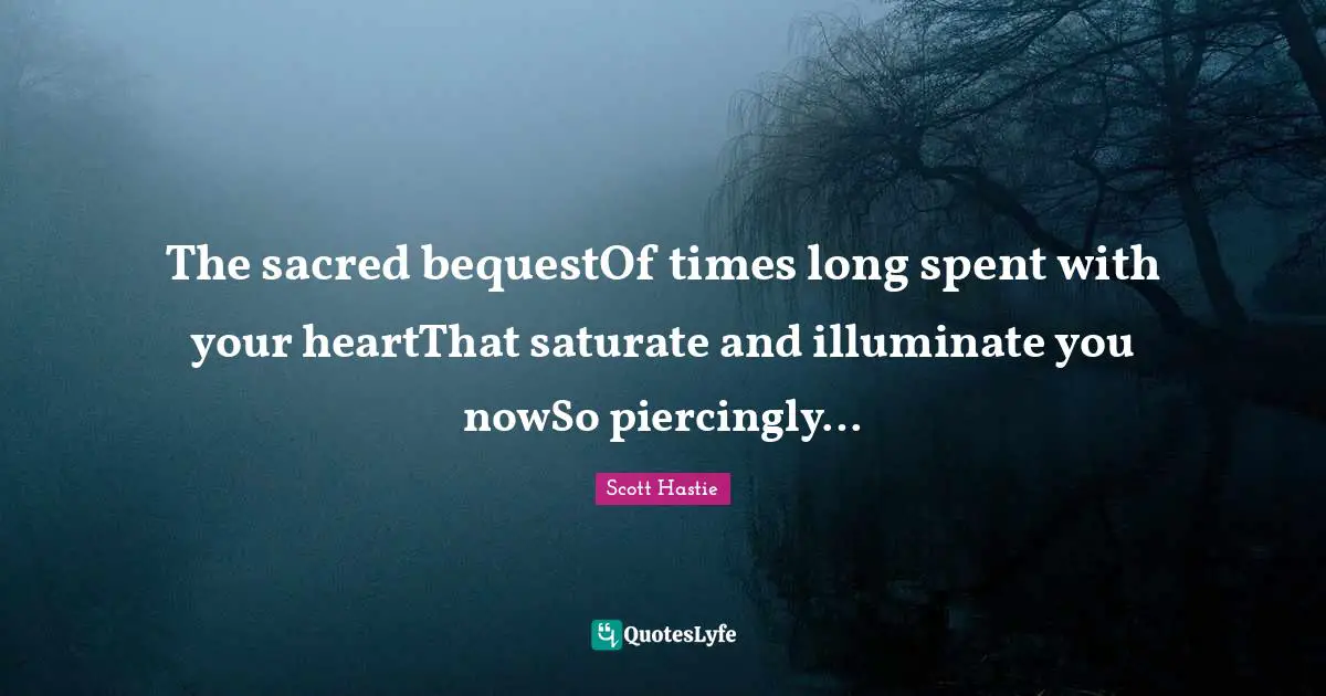 The sacred bequestOf times long spent with your heartThat saturate and illuminate you nowSo piercingly…