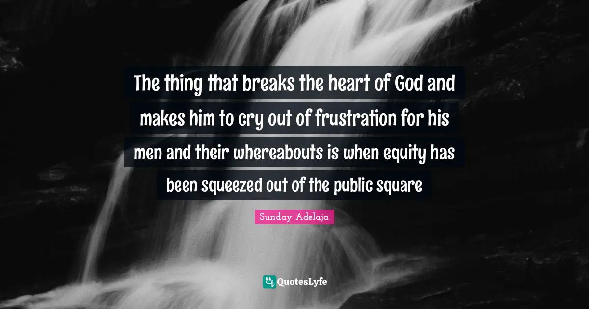 The thing that breaks the heart of God and makes him to cry out of frustration for his men and their whereabouts is when equity has been squeezed out of the public square