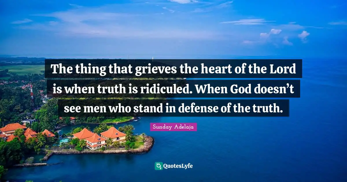 The thing that grieves the heart of the Lord is when truth is ridiculed. When God doesn’t see men who stand in defense of the truth.
