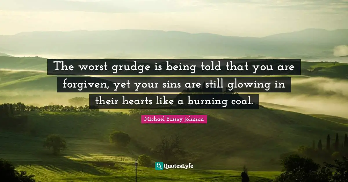 Trick Quotes: "The worst grudge is being told that you are forgiven, yet your sins are still glowing in their hearts like a burning coal."