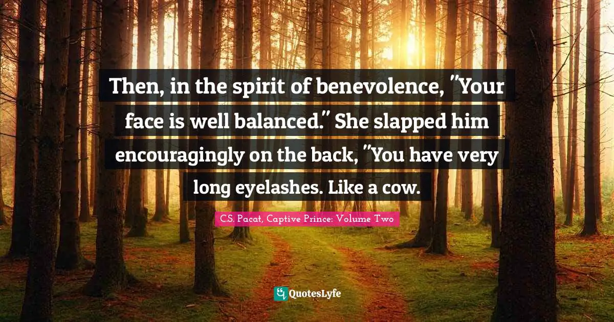 Then, in the spirit of benevolence, "Your face is well balanced." She slapped him encouragingly on the back, "You have very long eyelashes. Like a cow.