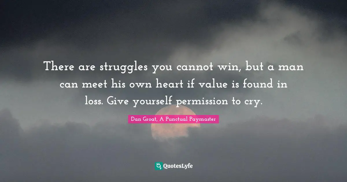 There are struggles you cannot win, but a man can meet his own heart if value is found in loss. Give yourself permission to cry.