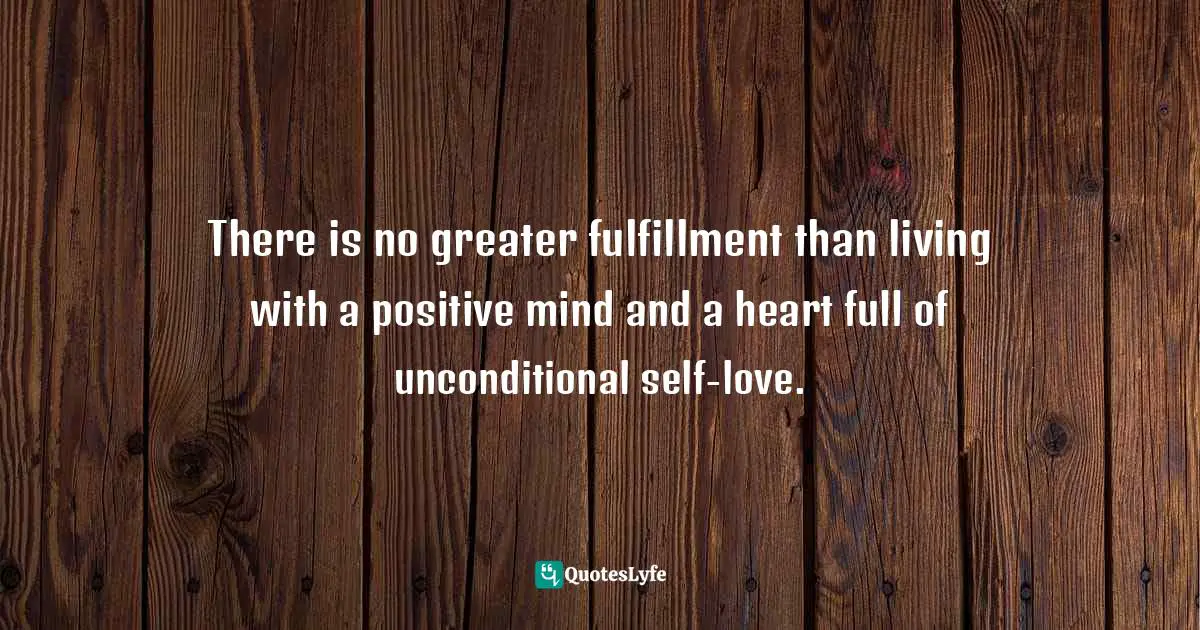 Loving Yourself Unconditionally Quotes: "There is no greater fulfillment than living with a positive mind and a heart full of unconditional self-love."