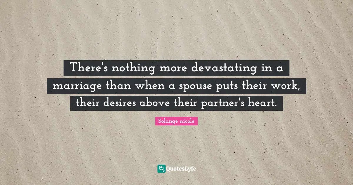Solange Nicole Quotes: "There's nothing more devastating in a marriage than when a spouse puts their work, their desires above their partner's heart."