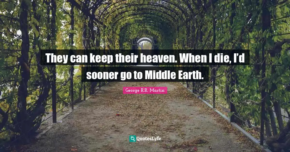 They can keep their heaven. When I die, I’d sooner go to Middle Earth.