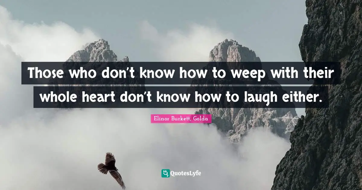 Those who don’t know how to weep with their whole heart don’t know how to laugh either.