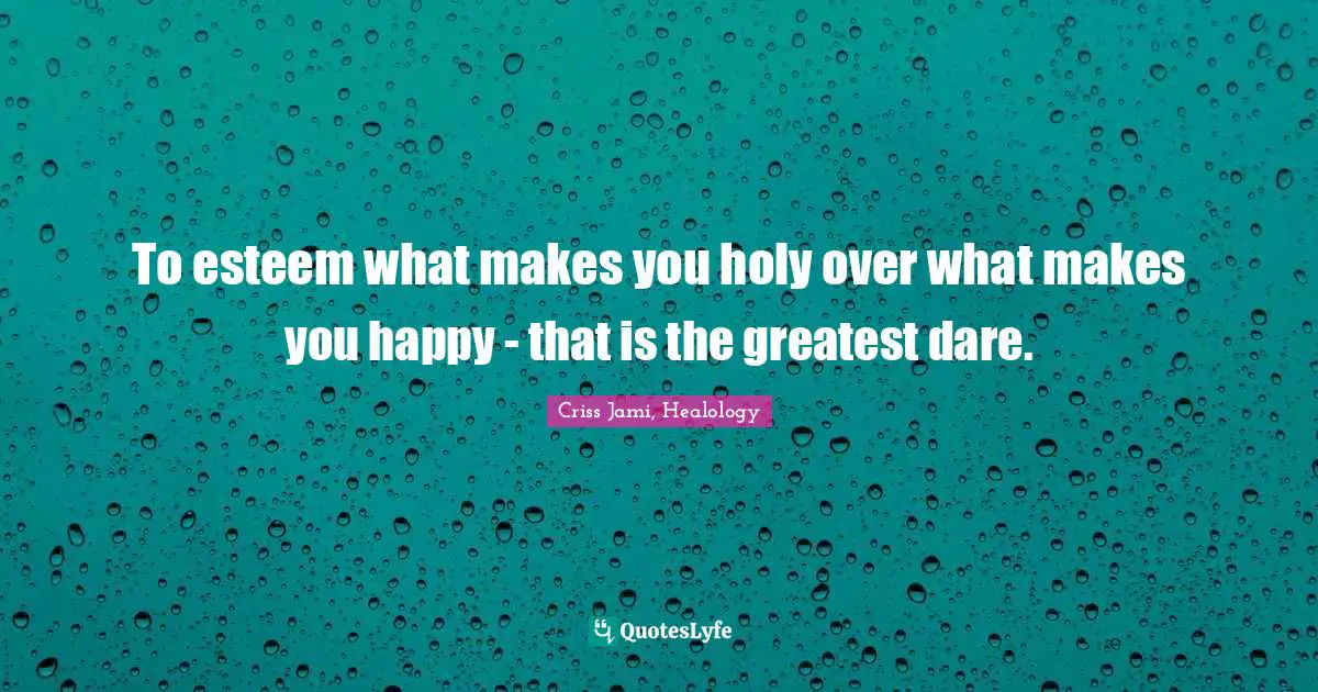 To esteem what makes you holy over what makes you happy - that is the greatest dare.