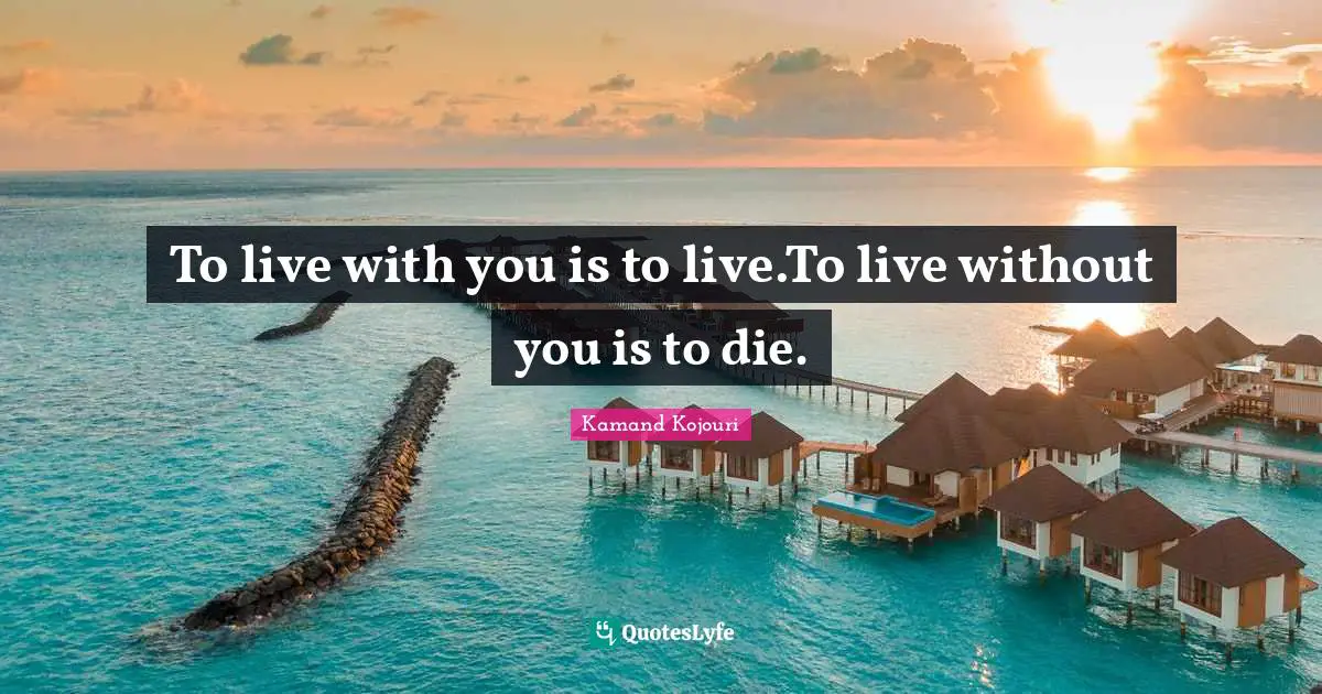 To live with you is to live.To live without you is to die.