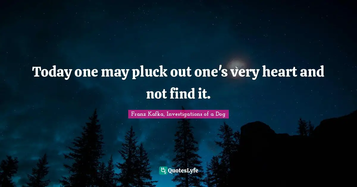 Today one may pluck out one's very heart and not find it.
