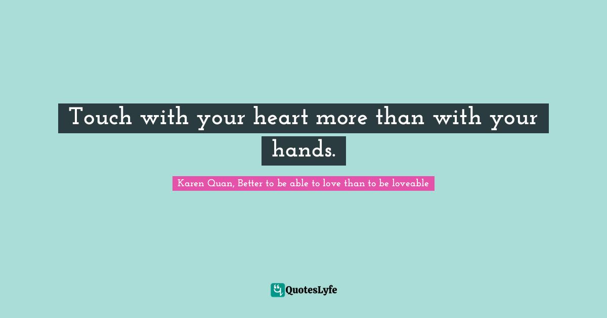 Touch with your heart more than with your hands.