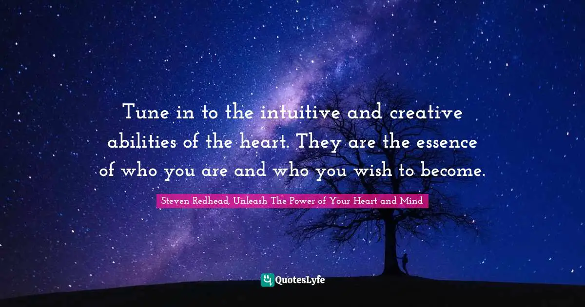 Tune in to the intuitive and creative abilities of the heart. They are the essence of who you are and who you wish to become.