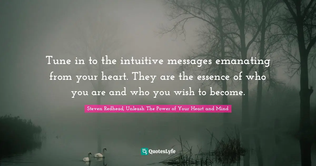 Tune in to the intuitive messages emanating from your heart. They are the essence of who you are and who you wish to become.