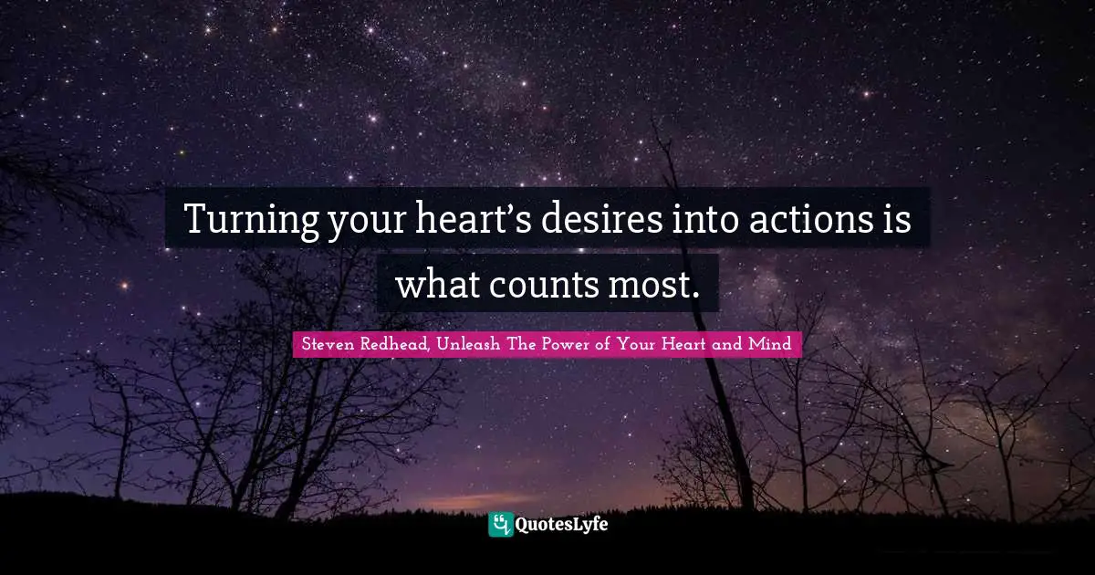 Turning your heart’s desires into actions is what counts most.