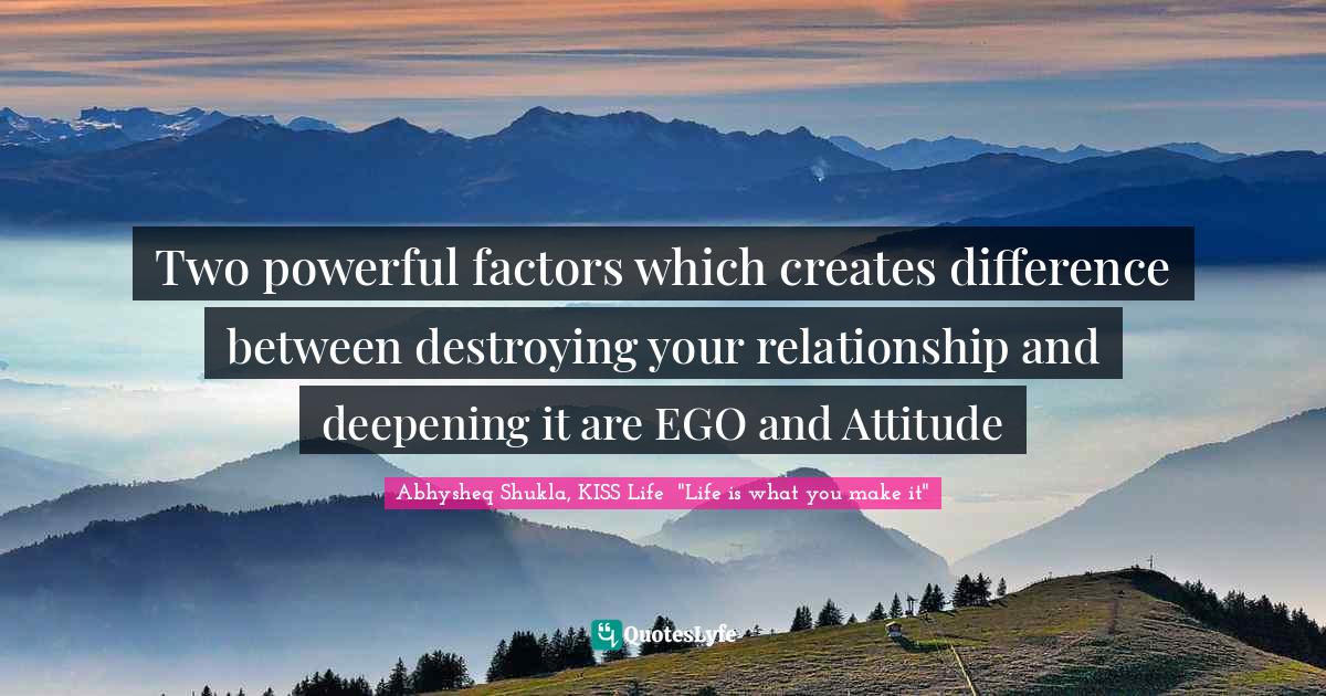Abhysheq Shukla Quotes: "Two powerful factors which creates difference between destroying your relationship and deepening it are EGO and Attitude"