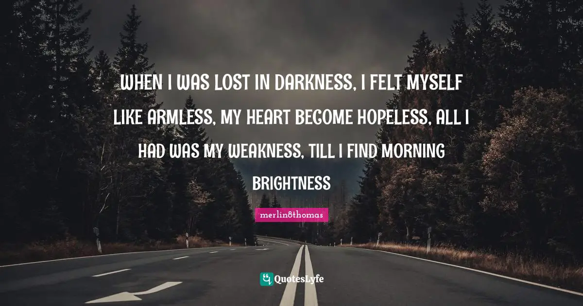 WHEN I WAS LOST IN DARKNESS, I FELT MYSELF LIKE ARMLESS, MY HEART BECOME HOPELESS, ALL I HAD WAS MY WEAKNESS, TILL I FIND MORNING BRIGHTNESS
