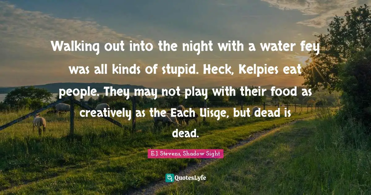 Walking out into the night with a water fey was all kinds of stupid. Heck, Kelpies eat people. They may not play with their food as creatively as the Each Uisge, but dead is dead.