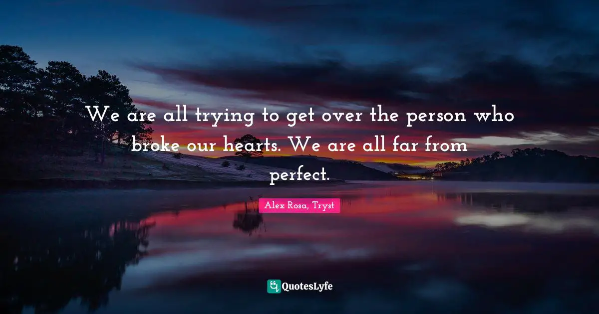 We are all trying to get over the person who broke our hearts. We are all far from perfect.