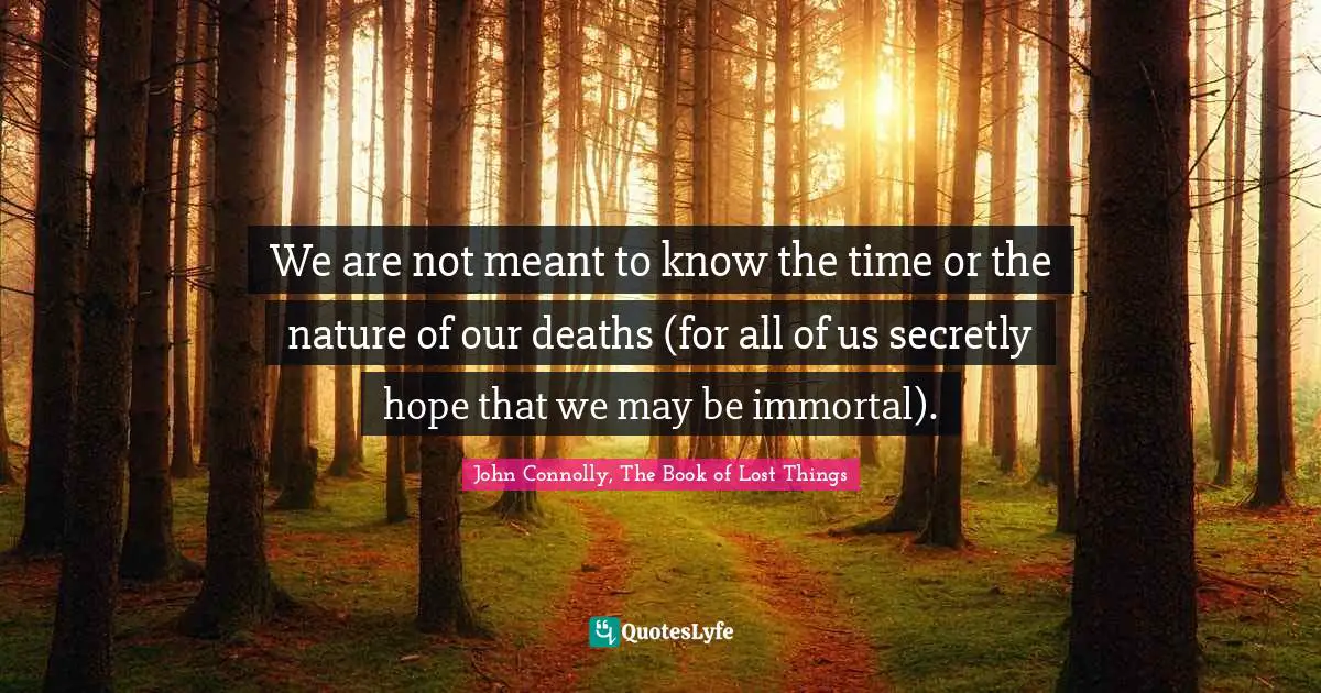 John Connolly, The Book Of Lost Things Quotes: "We are not meant to know the time or the nature of our deaths (for all of us secretly hope that we may be immortal)."