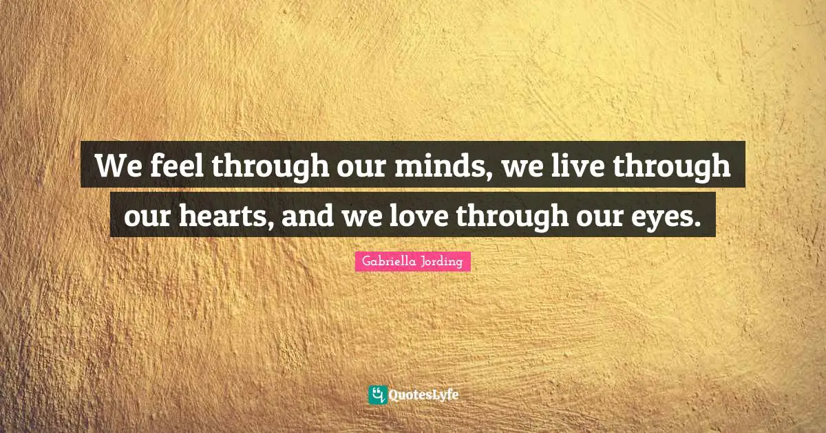 We feel through our minds, we live through our hearts, and we love through our eyes.