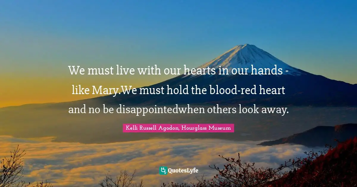 Kelli Russell Agodon, Hourglass Museum Quotes: "We must live with our hearts in our hands - like Mary.We must hold the blood-red heart and no be disappointedwhen others look away."