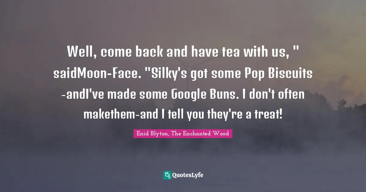 Enid Blyton Quotes: "Well, come back and have tea with us, " saidMoon-Face. "Silky's got some Pop Biscuits -andI've made some Google Buns. I don't often makethem-and I tell you they're a treat!"