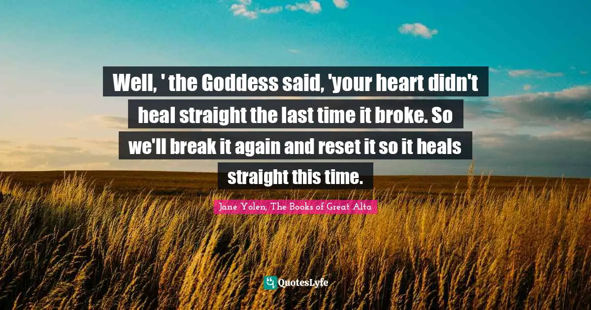 Fantasy Young Adult Quotes: "Well, ' the Goddess said, 'your heart didn't heal straight the last time it broke. So we'll break it again and reset it so it heals straight this time."