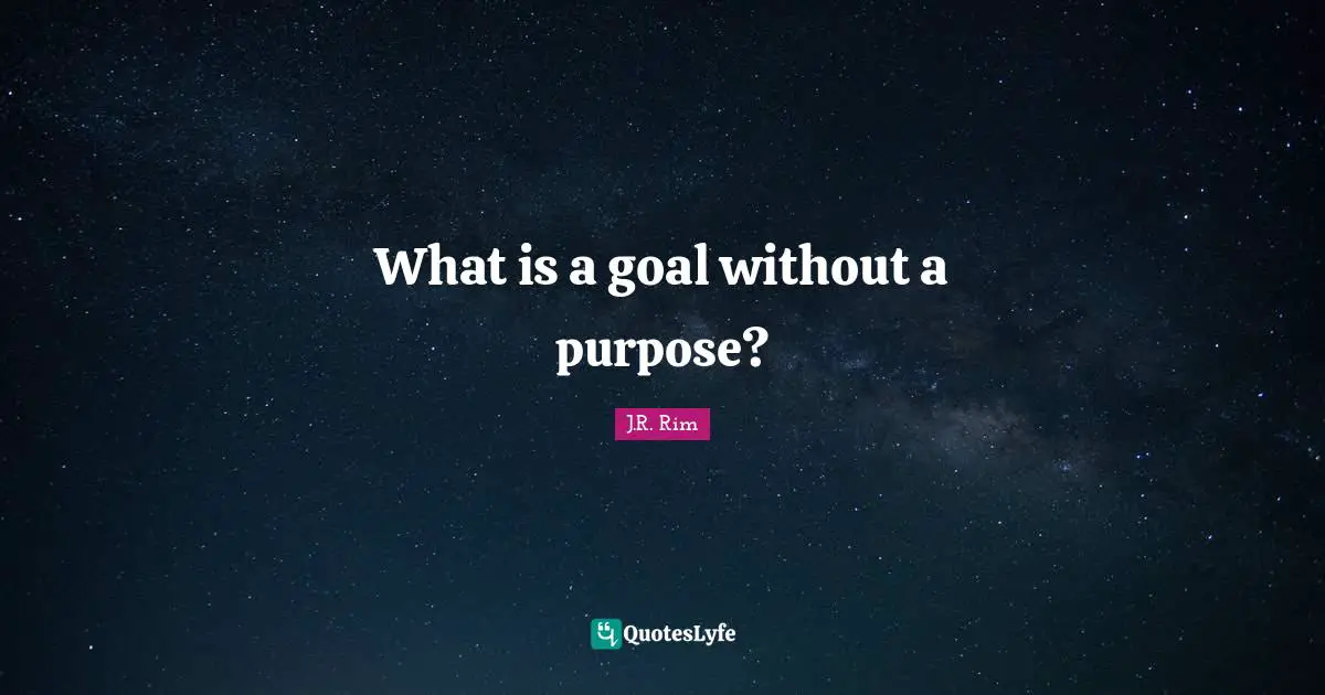 What is a goal without a purpose?