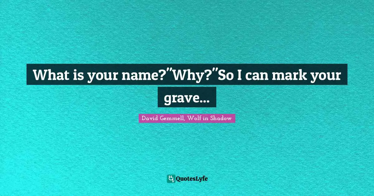 What is your name?"Why?"So I can mark your grave...