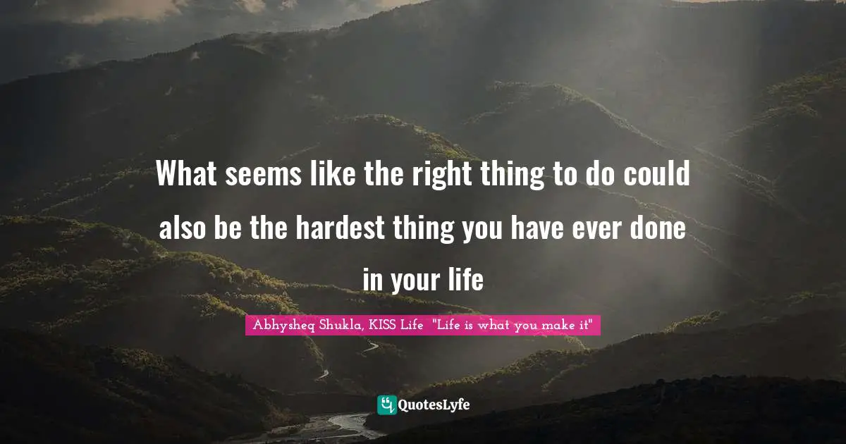 Abhysheq Shukla Quotes: "What seems like the right thing to do could also be the hardest thing you have ever done in your life"