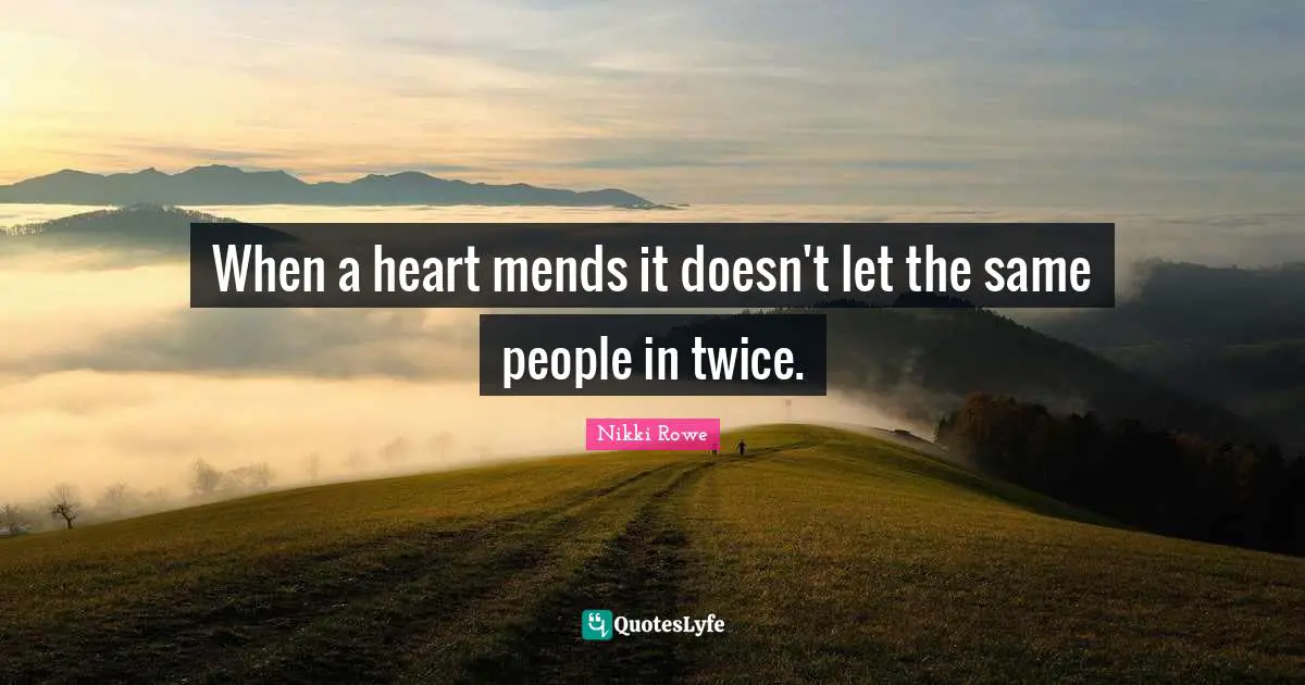 When a heart mends it doesn't let the same people in twice.