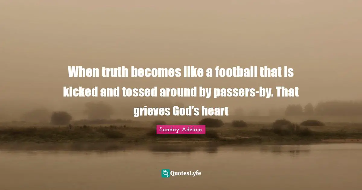 When truth becomes like a football that is kicked and tossed around by passers-by. That grieves God’s heart