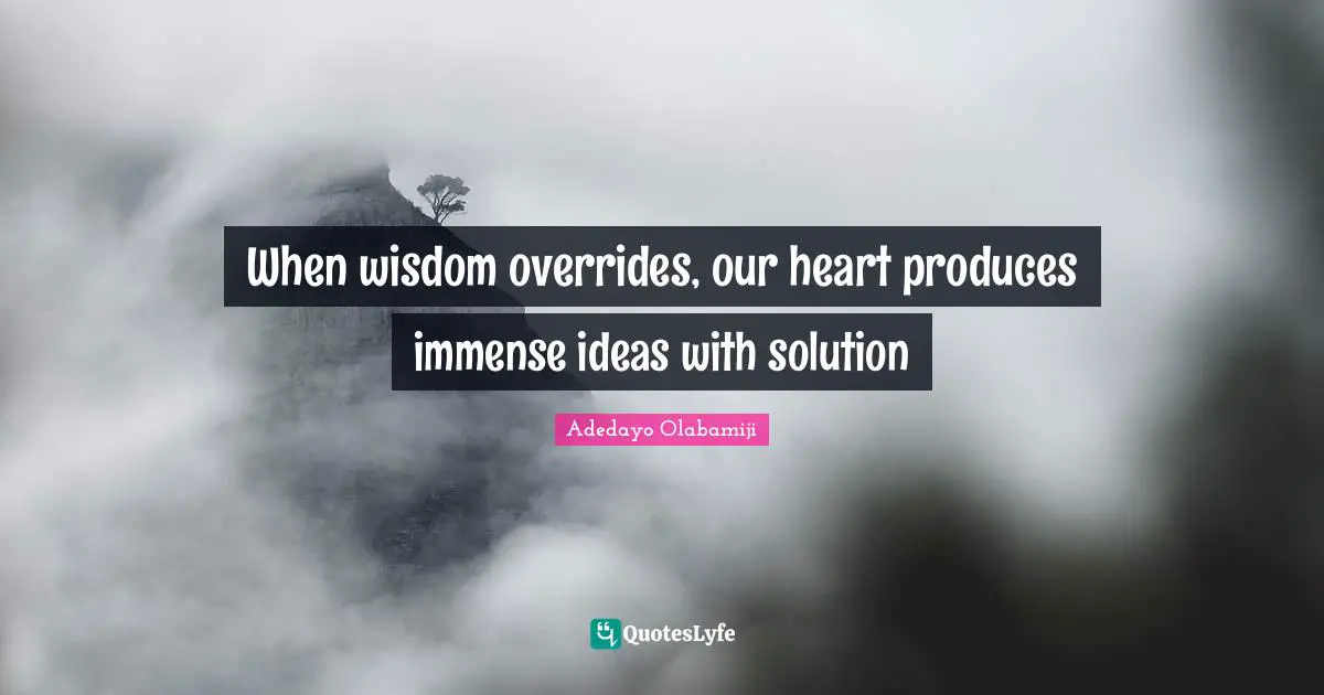 When wisdom overrides, our heart produces immense ideas with solution