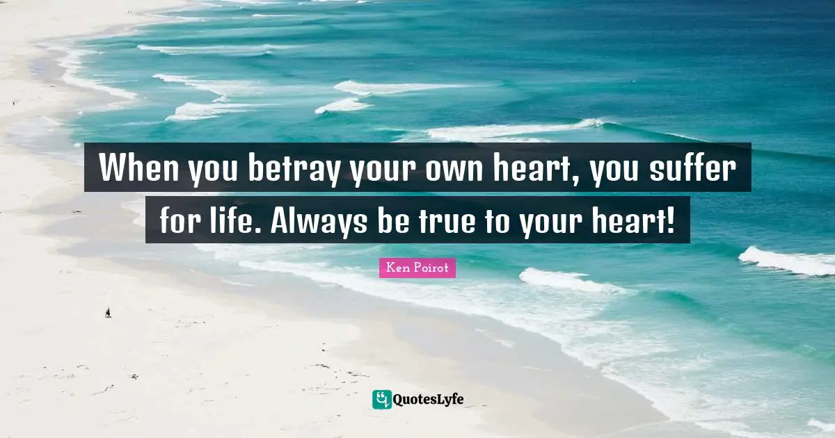 When you betray your own heart, you suffer for life. Always be true to your heart!