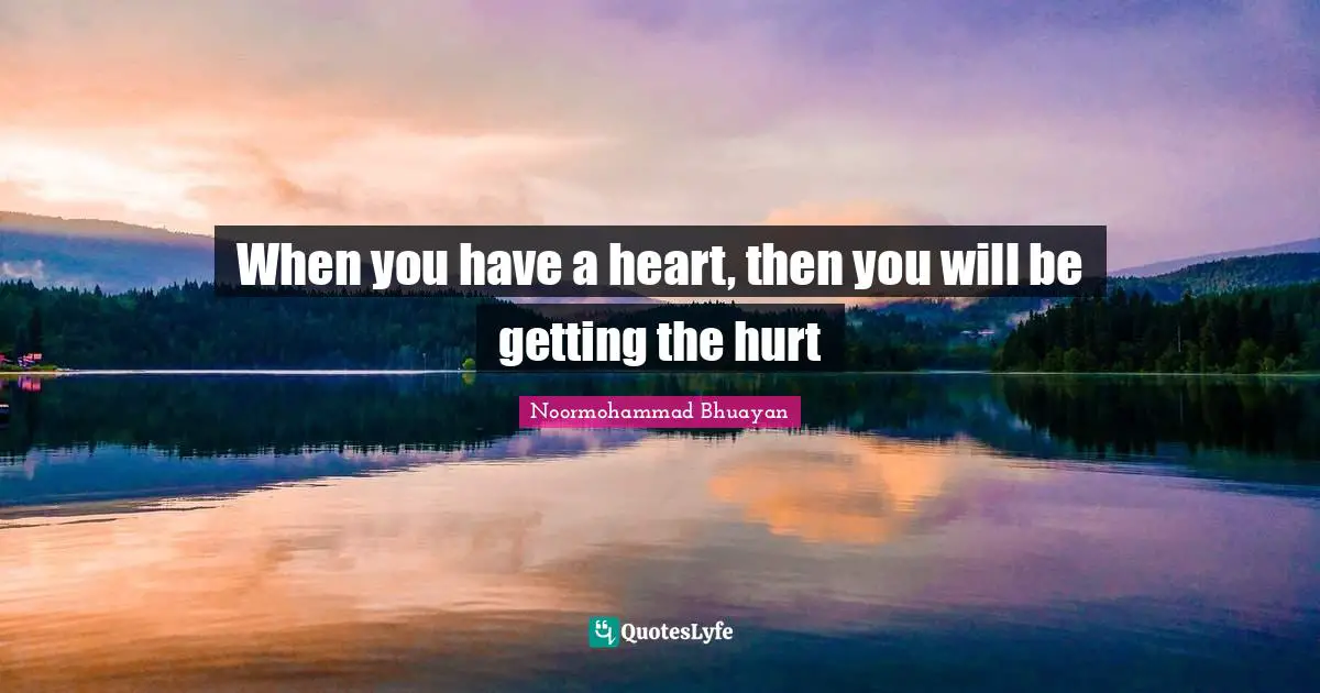 When you have a heart, then you will be getting the hurt