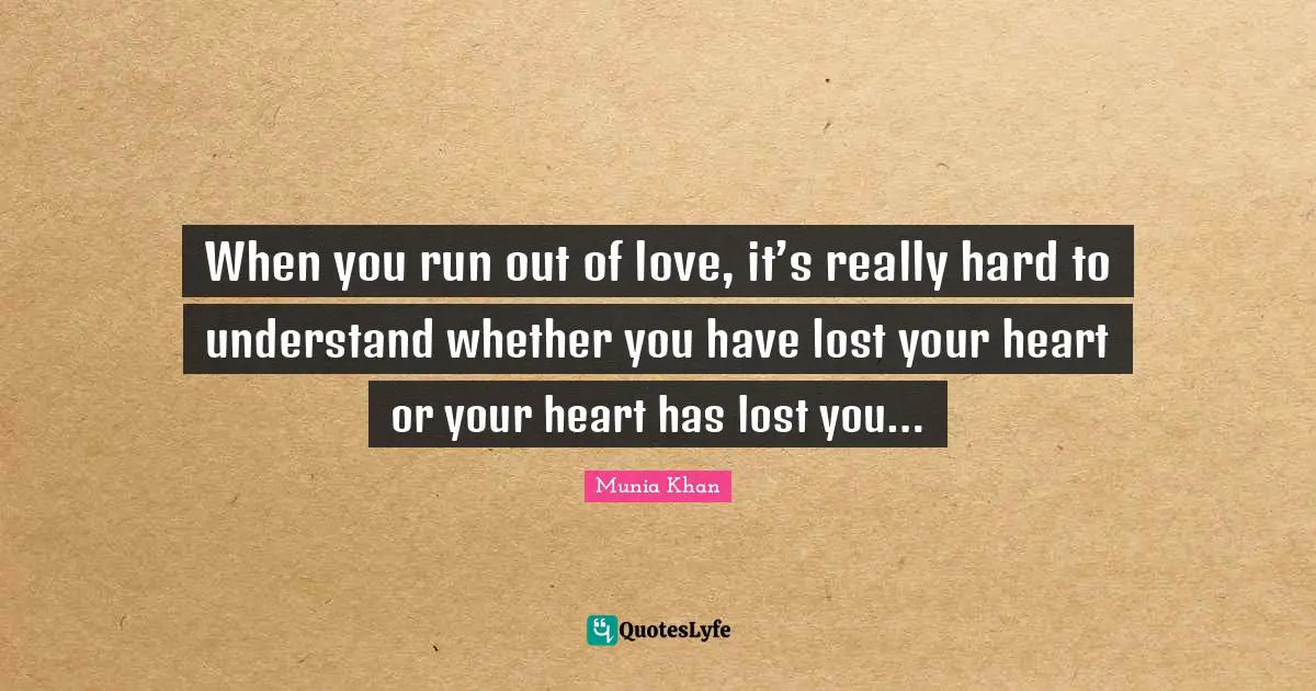 When you run out of love, it’s really hard to understand whether you have lost your heart or your heart has lost you…