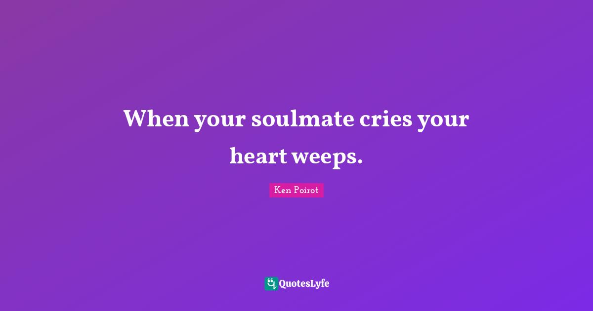 Weep Quotes: "When your soulmate cries your heart weeps."