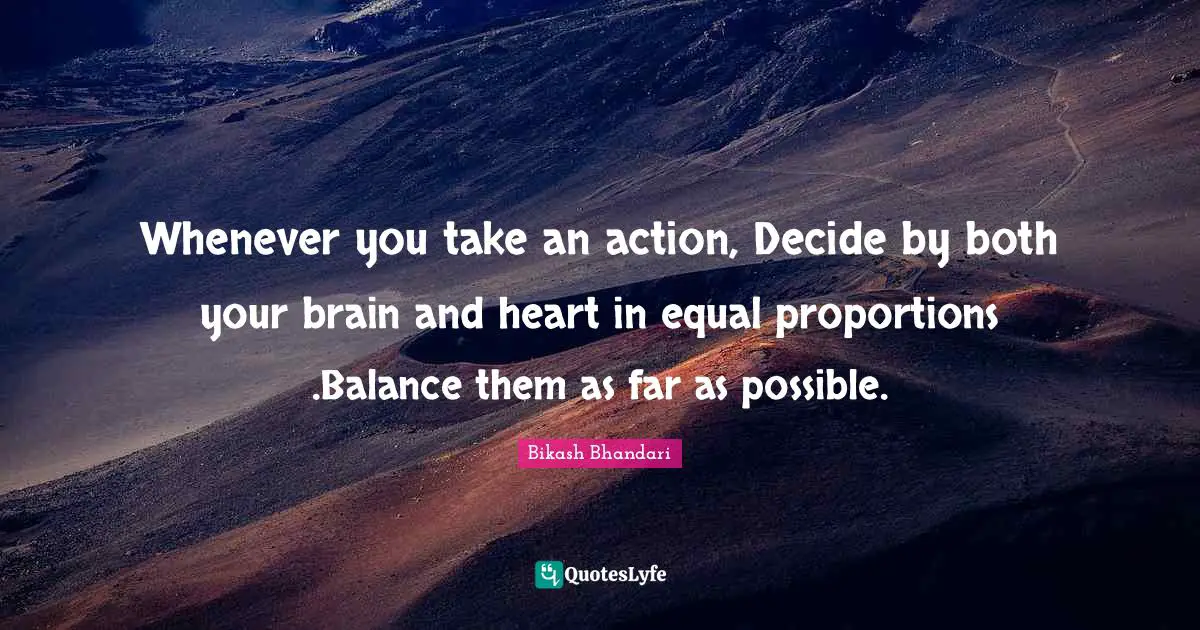 Whenever you take an action, Decide by both your brain and heart in equal proportions .Balance them as far as possible.