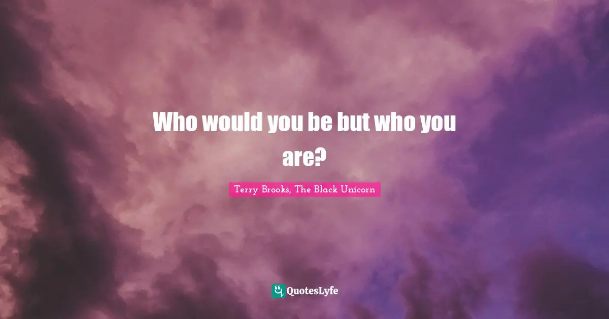 Who would you be but who you are?