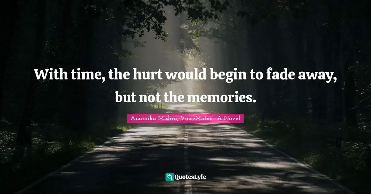 With time, the hurt would begin to fade away, but not the memories.