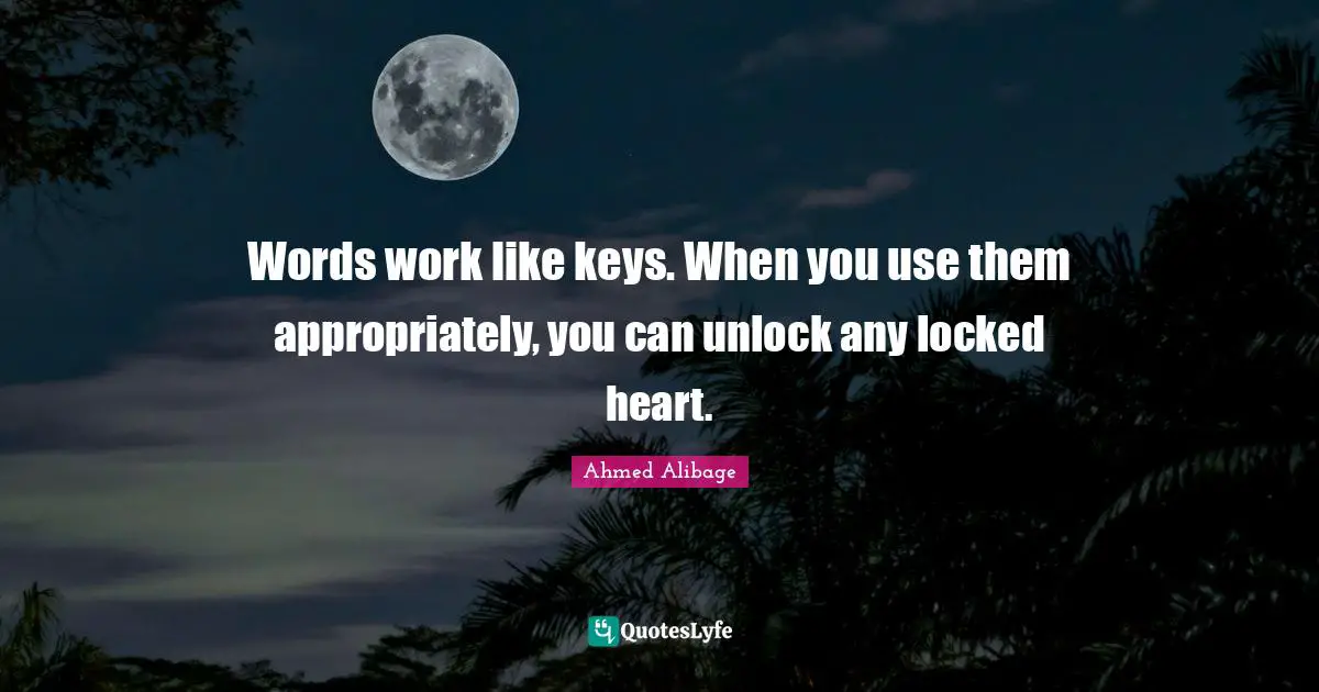 Words work like keys. When you use them appropriately, you can unlock any locked heart.