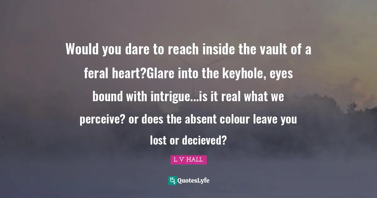 Would you dare to reach inside the vault of a feral heart?Glare into the keyhole, eyes bound with intrigue...is it real what we perceive? or does the absent colour leave you lost or decieved?