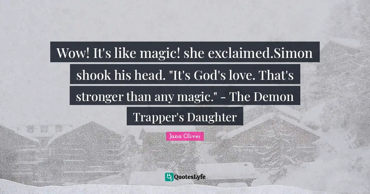 Wow! It's like magic! she exclaimed.Simon shook his head. "It's God's love. That's stronger than any magic." - The Demon Trapper's Daughter