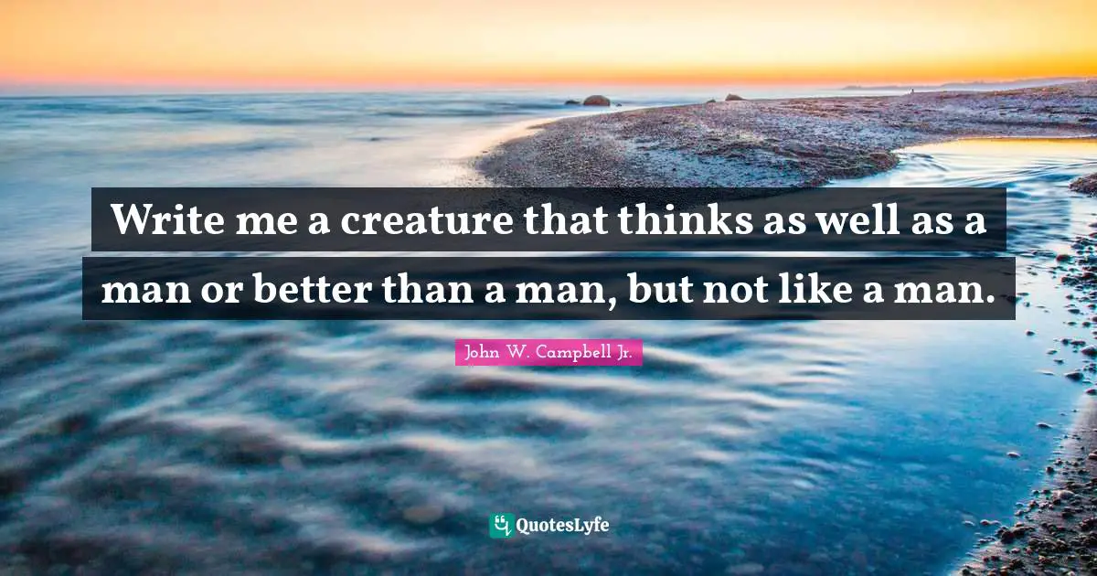 Science Fiction Quotes: "Write me a creature that thinks as well as a man or better than a man, but not like a man."