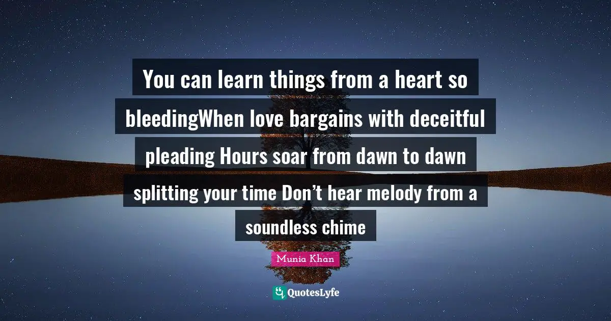 Bargain Quotes: "You can learn things from a heart so bleedingWhen love bargains with deceitful pleading Hours soar from dawn to dawn splitting your time Don’t hear melody from a soundless chime"