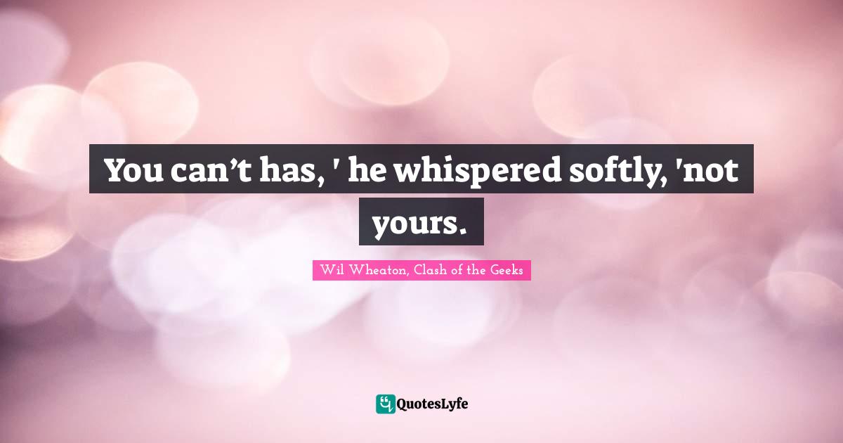 You can’t has, ' he whispered softly, 'not yours.