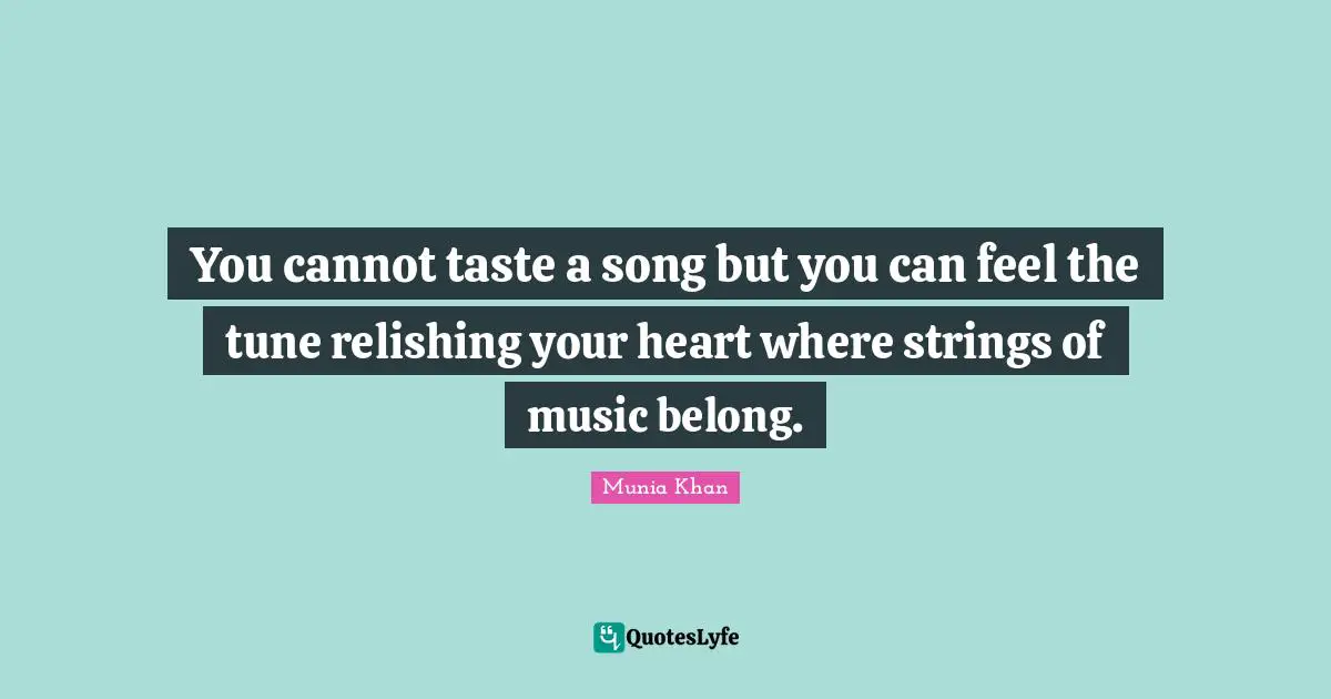 You cannot taste a song but you can feel the tune relishing your heart where strings of music belong.